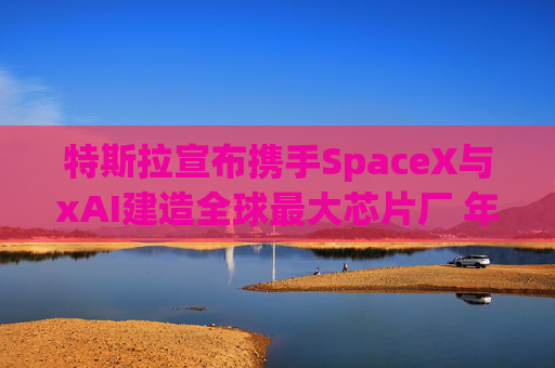 特斯拉宣布携手SpaceX与xAI建造全球最大芯片厂 年产能1太瓦