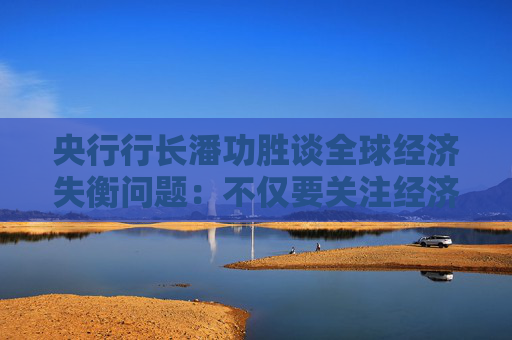 央行行长潘功胜谈全球经济失衡问题：不仅要关注经济因素，也要关注非经济因素