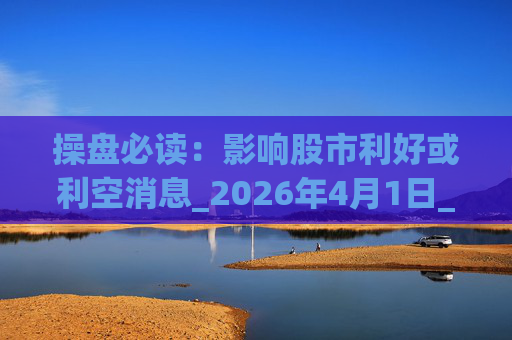 操盘必读：影响股市利好或利空消息_2026年4月1日_财经新闻