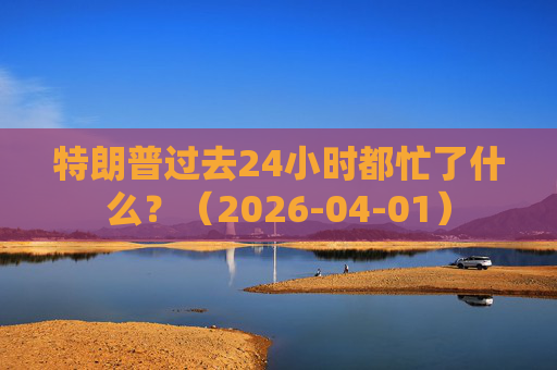 特朗普过去24小时都忙了什么？（2026-04-01）  第1张