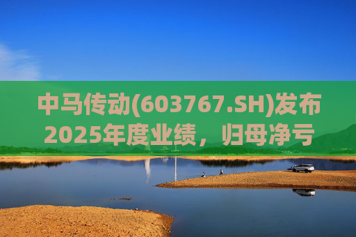 中马传动(603767.SH)发布2025年度业绩，归母净亏损580万元