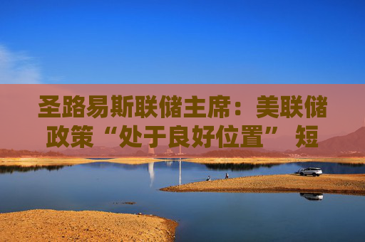 圣路易斯联储主席:美联储政策“处于良好位置” 短期内无需调整利率 第1张 圣路易斯联储主席:美联储政策“处于良好位置” 短期内无需调整利率 第1张