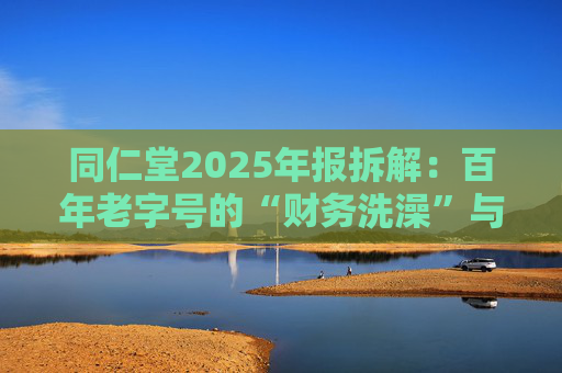 同仁堂2025年报拆解：百年老字号的“财务洗澡”与品牌透支危机