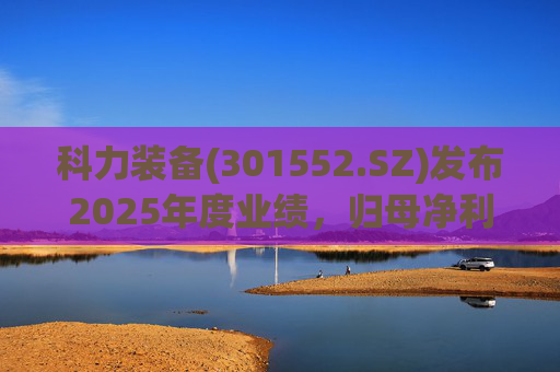 科力装备(301552.SZ)发布2025年度业绩，归母净利润1.55亿元，增长3.33%