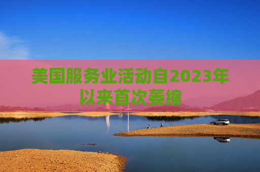美国服务业活动自2023年以来首次萎缩