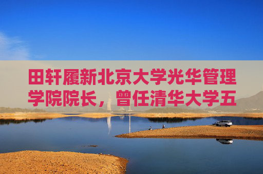 田轩履新北京大学光华管理学院院长，曾任清华大学五道口金融学院副院长