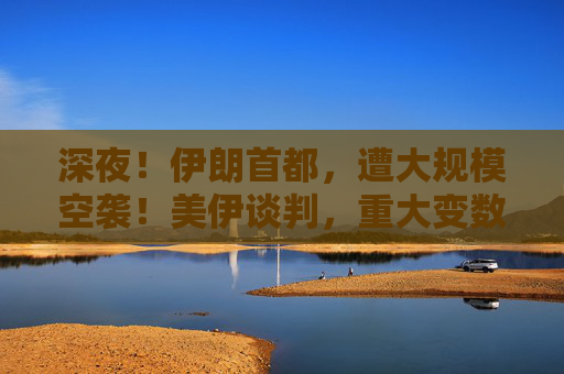 深夜！伊朗首都，遭大规模空袭！美伊谈判，重大变数！特朗普最新发声