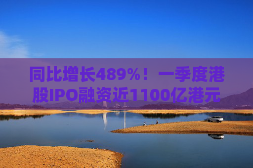 同比增长489%！一季度港股IPO融资近1100亿港元