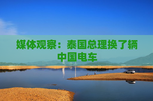 媒体观察：泰国总理换了辆中国电车