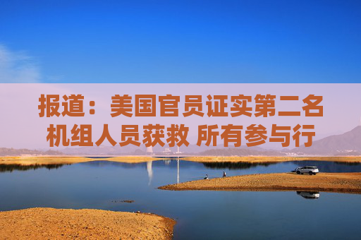 报道：美国官员证实第二名机组人员获救 所有参与行动的人员现已撤离伊朗