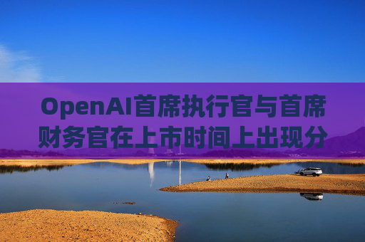 OpenAI首席执行官与首席财务官在上市时间上出现分歧