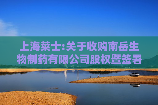 上海莱士:关于收购南岳生物制药有限公司股权暨签署《股权转让协议》的公告  第1张