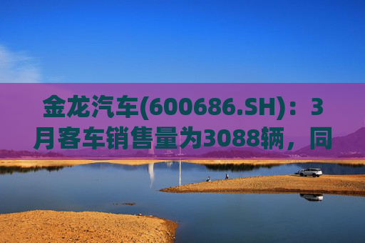 金龙汽车(600686.SH)：3月客车销售量为3088辆，同比下降33.45%