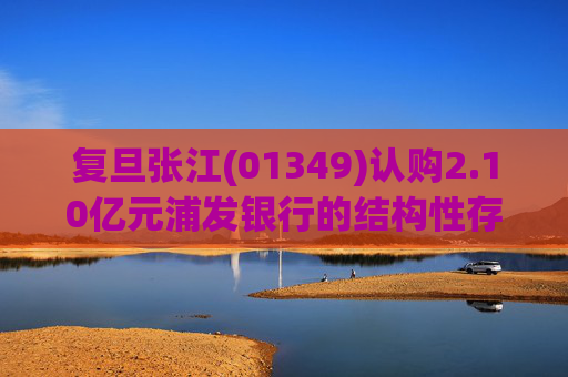 复旦张江(01349)认购2.10亿元浦发银行的结构性存款产品