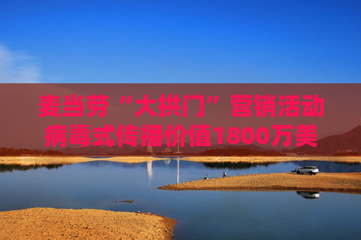 麦当劳“大拱门”营销活动病毒式传播价值1800万美元 但客流量仅增2.2%