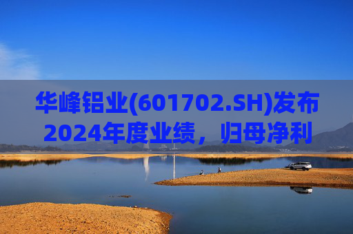 华峰铝业(601702.SH)发布2024年度业绩，归母净利润12.18亿元，同比增长35.44%