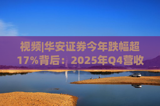 视频|华安证券今年跌幅超17%背后：2025年Q4营收腰斩，多项指标显颓势  第1张
