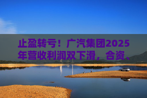 止盈转亏！广汽集团2025年营收利润双下滑，合资、自主两头承压