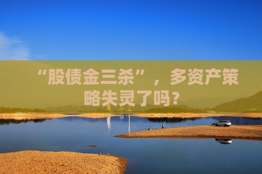 “股债金三杀”，多资产策略失灵了吗？