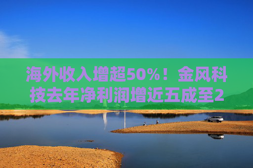 海外收入增超50%！金风科技去年净利润增近五成至27亿元