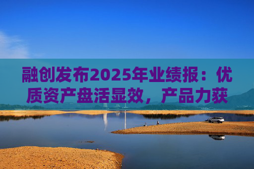 融创发布2025年业绩报：优质资产盘活显效，产品力获市场认可