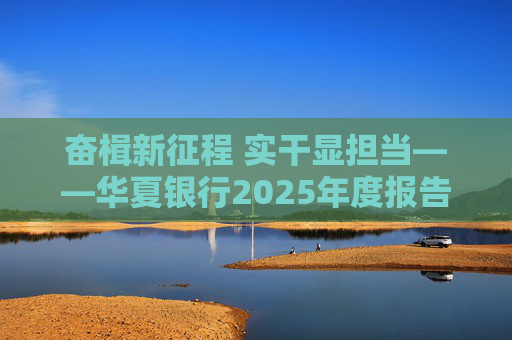 奋楫新征程 实干显担当――华夏银行2025年度报告发布
