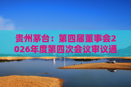 贵州茅台：第四届董事会2026年度第四次会议审议通过《关于免去部分高级管理人员职务的议案》