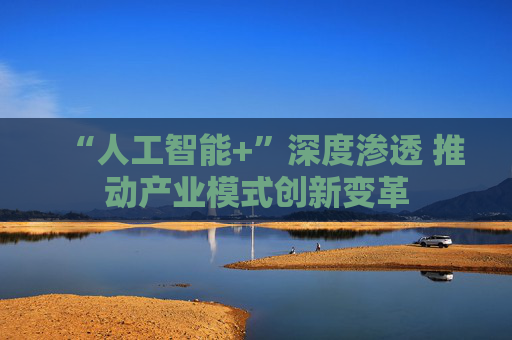 “人工智能+”深度渗透 推动产业模式创新变革