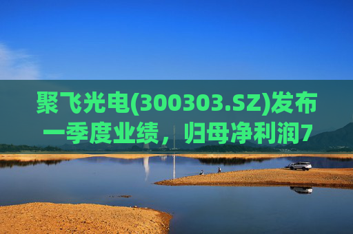 聚飞光电(300303.SZ)发布一季度业绩，归母净利润7066.1万元，下降3.20%