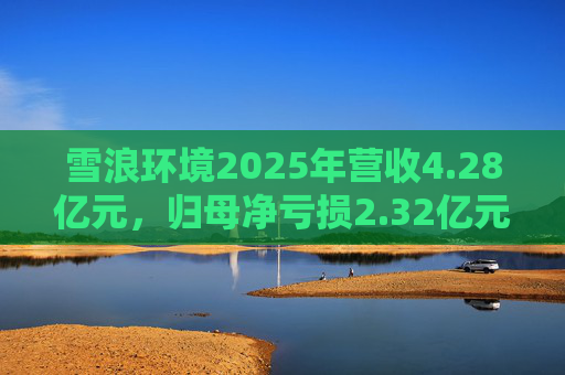 雪浪环境2025年营收4.28亿元，归母净亏损2.32亿元减亏50%