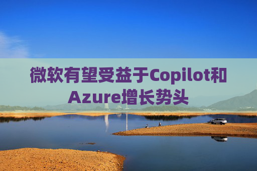 微软有望受益于Copilot和Azure增长势头