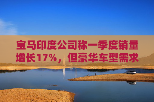 宝马印度公司称一季度销量增长17%，但豪华车型需求仍显谨慎