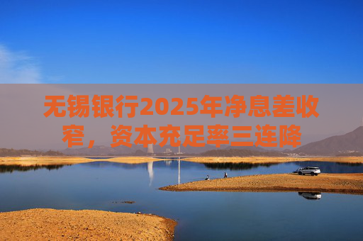 无锡银行2025年净息差收窄,资本充足率三连降 第1张 无锡银行2025年净息差收窄,资本充足率三连降 第1张