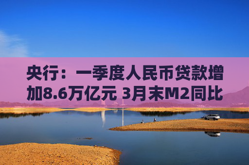 央行：一季度人民币贷款增加8.6万亿元 3月末M2同比增长8.5%