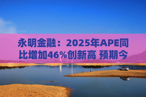 永明金融：2025年APE同比增加46%创新高 预期今年增速较去年温和