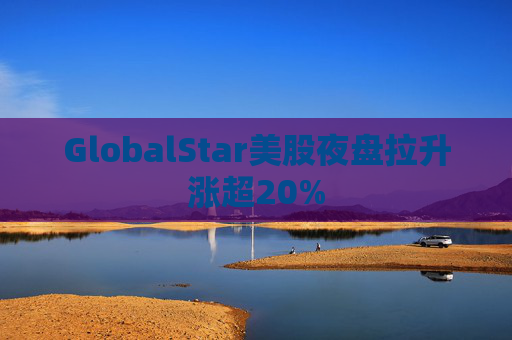 GlobalStar美股夜盘拉升涨超20%