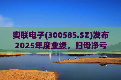 奥联电子(300585.SZ)发布2025年度业绩，归母净亏损6970.08万元，扩大719.43%