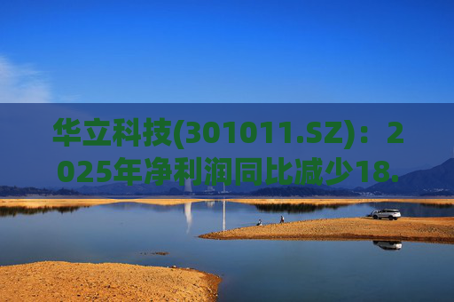 华立科技(301011.SZ)：2025年净利润同比减少18.44% 拟10股派1.5元