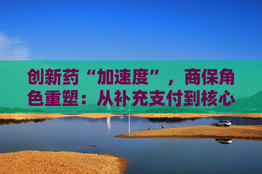 创新药“加速度”，商保角色重塑：从补充支付到核心参与！