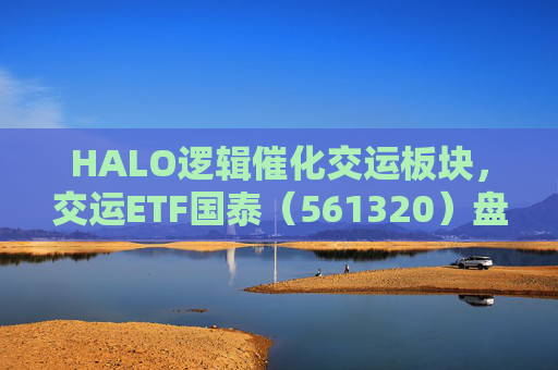 HALO逻辑催化交运板块，交运ETF国泰（561320）盘中涨超1.3%