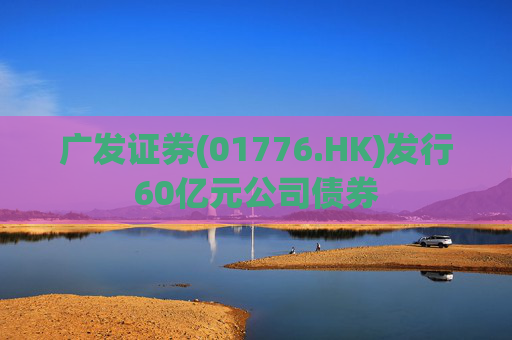广发证券(01776.HK)发行60亿元公司债券