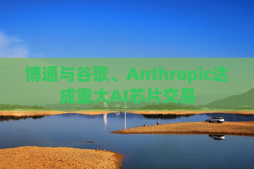 博通与谷歌、Anthropic达成重大AI芯片交易