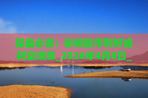 操盘必读：影响股市利好或利空消息_2026年4月8日_财经新闻