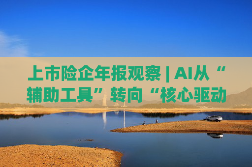 上市险企年报观察 | AI从“辅助工具”转向“核心驱动”