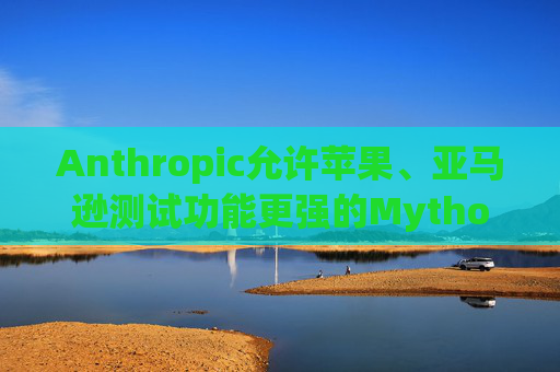 Anthropic允许苹果、亚马逊测试功能更强的Mythos模型 第1张 Anthropic允许苹果、亚马逊测试功能更强的Mythos模型 第1张