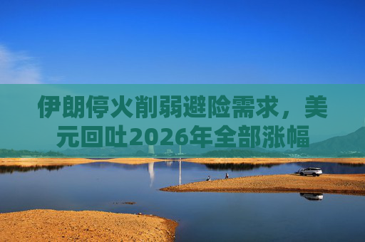伊朗停火削弱避险需求,美元回吐2026年全部涨幅 第1张 伊朗停火削弱避险需求,美元回吐2026年全部涨幅 第1张