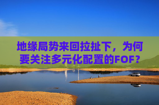地缘局势来回拉扯下，为何要关注多元化配置的FOF？