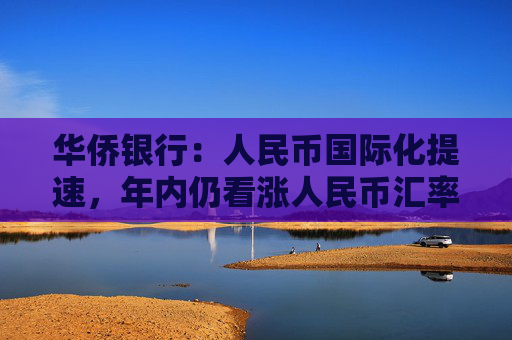 华侨银行：人民币国际化提速，年内仍看涨人民币汇率
