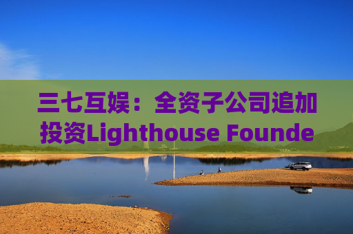 三七互娱：全资子公司追加投资Lighthouse Founders' Fund L.P.300万美元