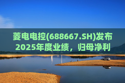 菱电电控(688667.SH)发布2025年度业绩，归母净利润1.36亿元，同比增长750.56%